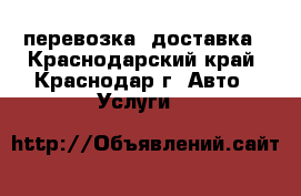 перевозка .доставка - Краснодарский край, Краснодар г. Авто » Услуги   